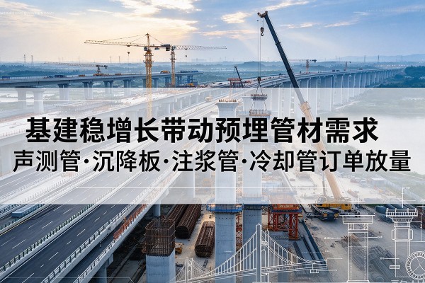 杭锦后旗基建稳增长带动预埋监测管材需求，声测管、沉降板、注浆管订单持续放量